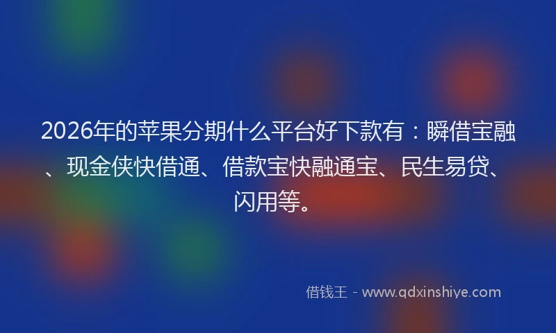 2026年的苹果分期什么平台好下款有：瞬借宝融、现金侠快借通、借款宝快融通宝、民生易贷、闪用等。