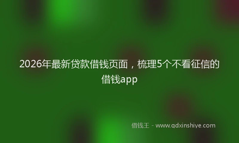 2026年最新贷款借钱页面，梳理5个不看征信的借钱app