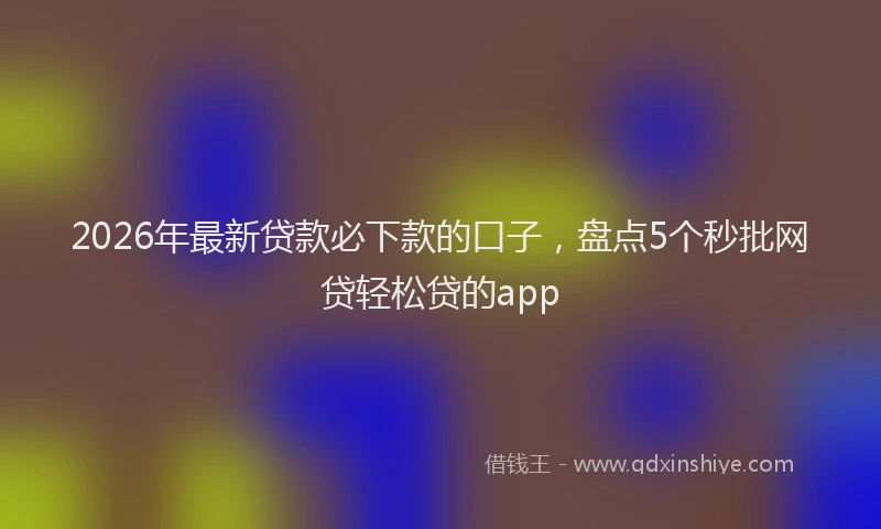2026年最新贷款必下款的口子，盘点5个秒批网贷轻松贷的app
