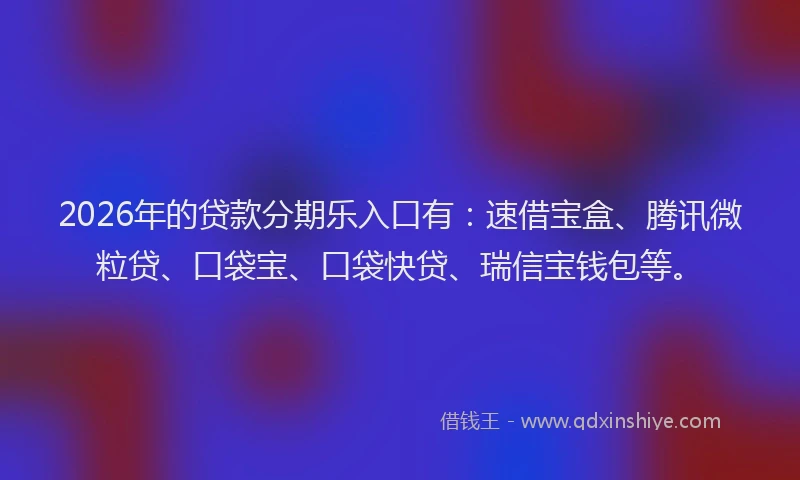 2026年的贷款分期乐入口有：速借宝盒、腾讯微粒贷、口袋宝、口袋快贷、瑞信宝钱包等。