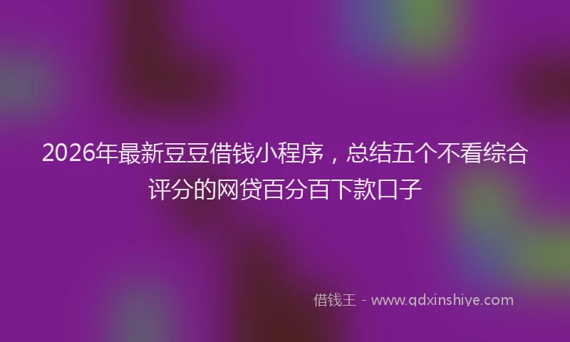 2026年最新豆豆借钱小程序，总结五个不看综合评分的网贷百分百下款口子