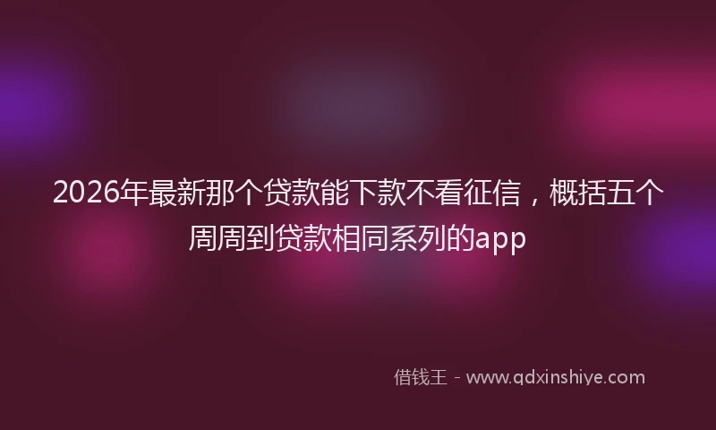 2026年最新那个贷款能下款不看征信，概括五个周周到贷款相同系列的app