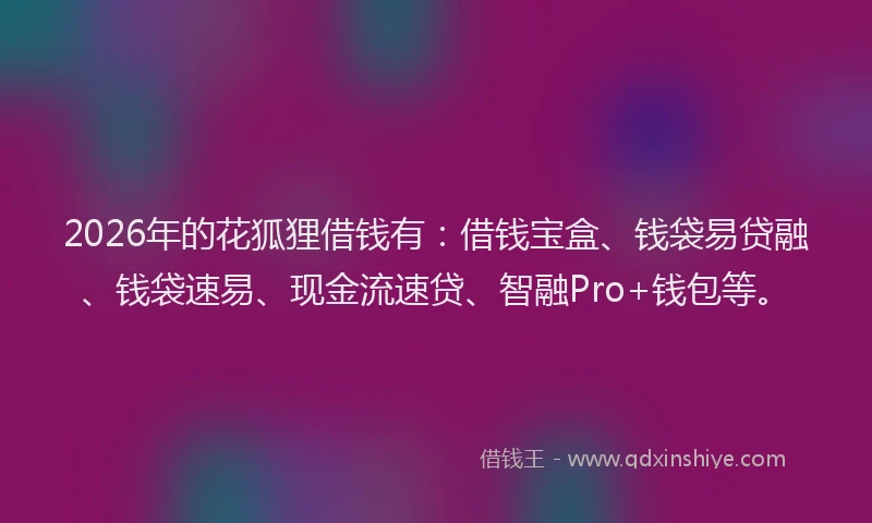 2026年的花狐狸借钱有：借钱宝盒、钱袋易贷融、钱袋速易、现金流速贷、智融Pro+钱包等。