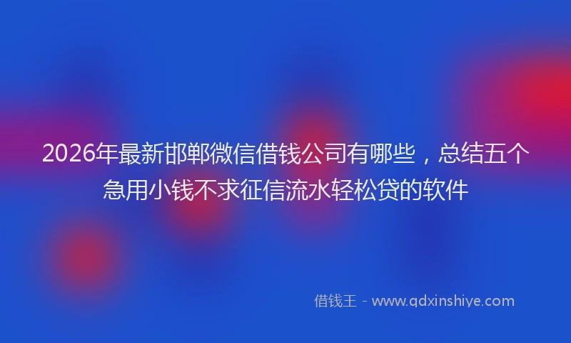 2026年最新邯郸微信借钱公司有哪些，总结五个急用小钱不求征信流水轻松贷的软件