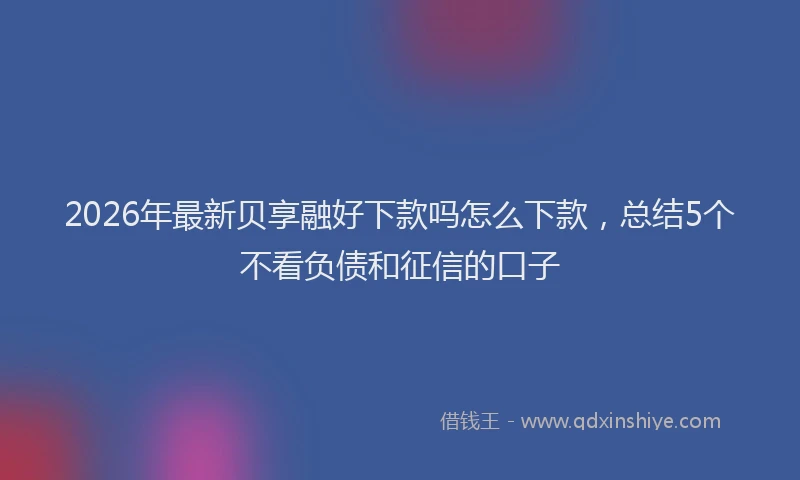 2026年最新贝享融好下款吗怎么下款，总结5个不看负债和征信的口子