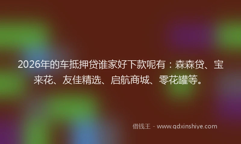2026年的车抵押贷谁家好下款呢有：森森贷、宝来花、友佳精选、启航商城、零花罐等。