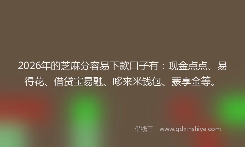2026年的芝麻分容易下款口子有：现金点点、易得花、借贷宝易融、哆来米钱包、蒙享金等。