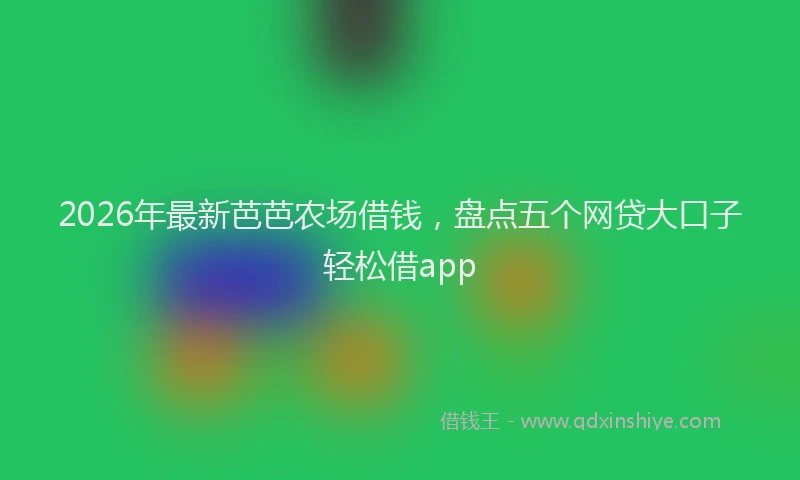 2026年最新芭芭农场借钱，盘点五个网贷大口子轻松借app