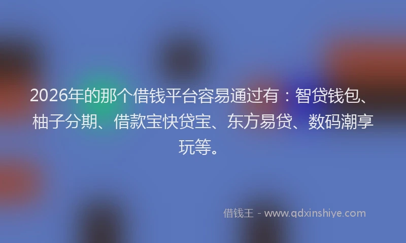 2026年的那个借钱平台容易通过有：智贷钱包、柚子分期、借款宝快贷宝、东方易贷、数码潮享玩等。