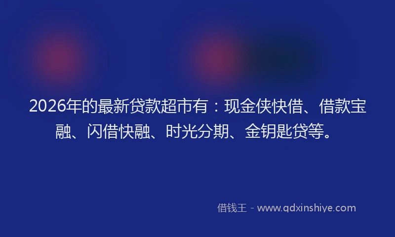 2026年的最新贷款超市有：现金侠快借、借款宝融、闪借快融、时光分期、金钥匙贷等。