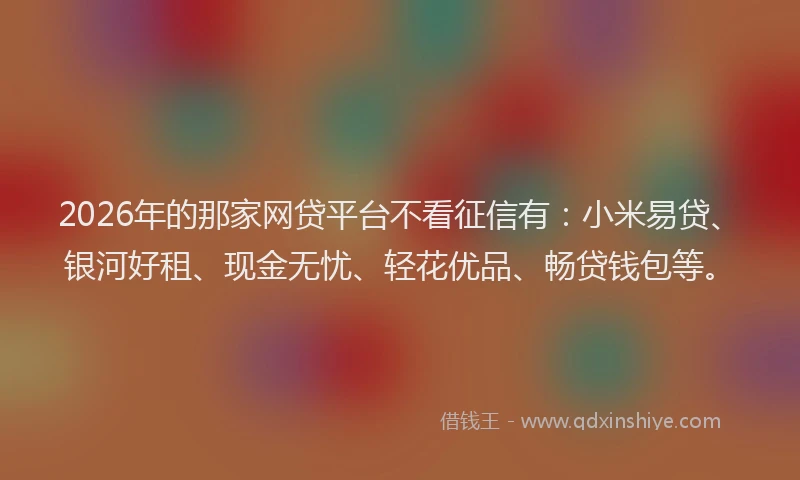 2026年的那家网贷平台不看征信有：小米易贷、银河好租、现金无忧、轻花优品、畅贷钱包等。