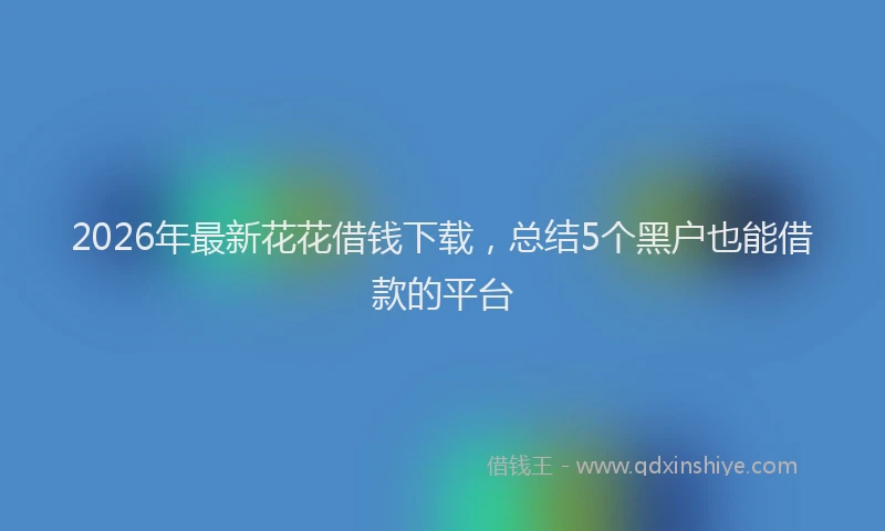 2026年最新花花借钱下载，总结5个黑户也能借款的平台
