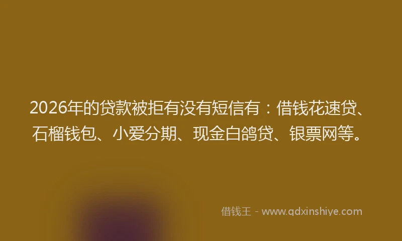 2026年的贷款被拒有没有短信有：借钱花速贷、石榴钱包、小爱分期、现金白鸽贷、银票网等。
