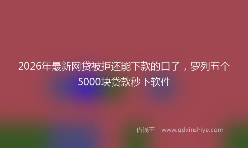2026年最新网贷被拒还能下款的口子，罗列五个5000块贷款秒下软件