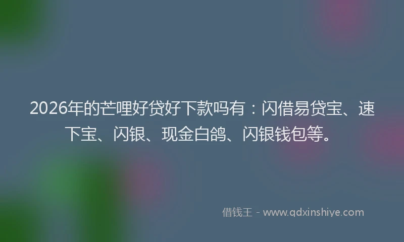 2026年的芒哩好贷好下款吗有：闪借易贷宝、速下宝、闪银、现金白鸽、闪银钱包等。