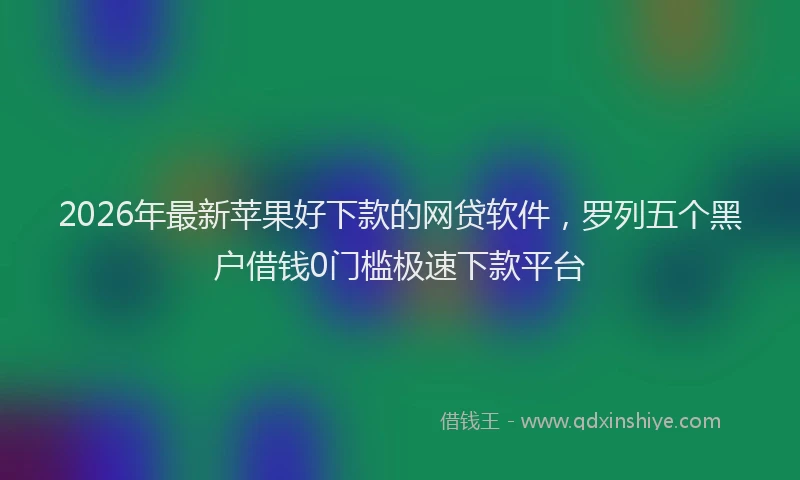 2026年最新苹果好下款的网贷软件，罗列五个黑户借钱0门槛极速下款平台