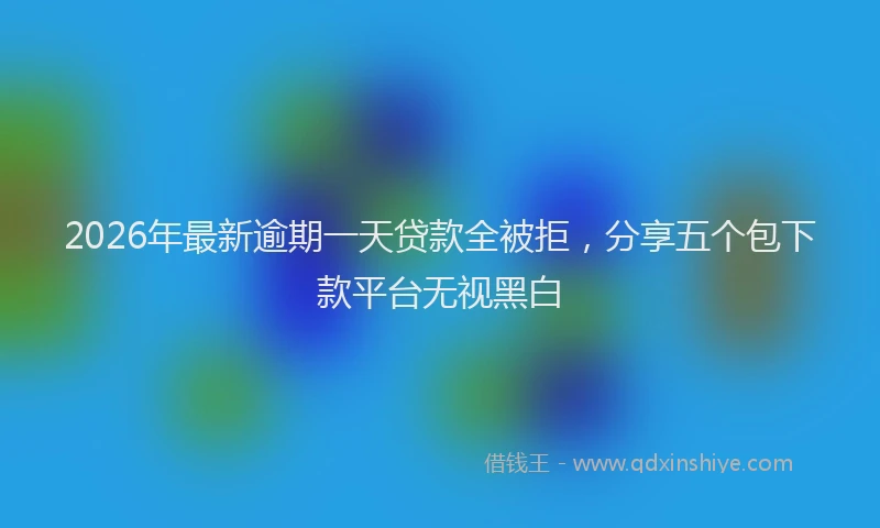 2026年最新逾期一天贷款全被拒，分享五个包下款平台无视黑白