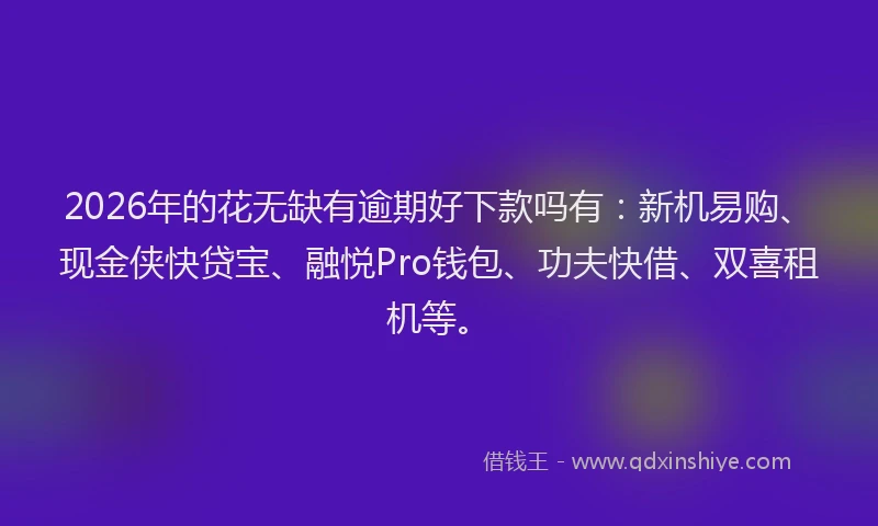 2026年的花无缺有逾期好下款吗有：新机易购、现金侠快贷宝、融悦Pro钱包、功夫快借、双喜租机等。