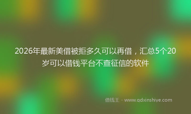 2026年最新美借被拒多久可以再借，汇总5个20岁可以借钱平台不查征信的软件