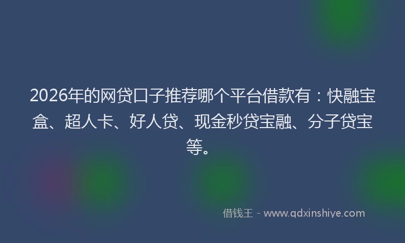 2026年的网贷口子推荐哪个平台借款有：快融宝盒、超人卡、好人贷、现金秒贷宝融、分子贷宝等。