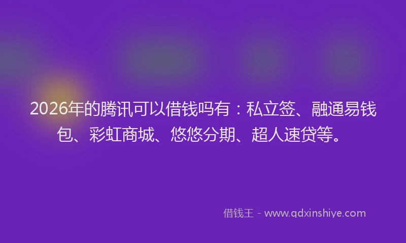 2026年的腾讯可以借钱吗有：私立签、融通易钱包、彩虹商城、悠悠分期、超人速贷等。