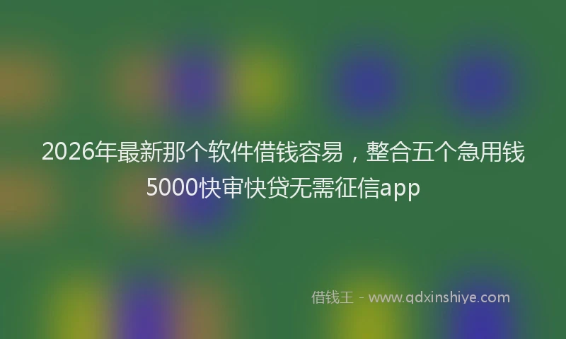 2026年最新那个软件借钱容易，整合五个急用钱5000快审快贷无需征信app