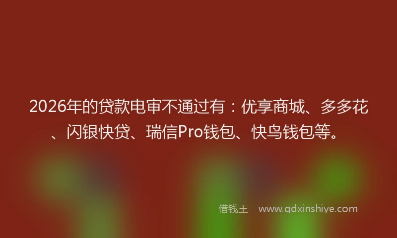 2026年的贷款电审不通过有：优享商城、多多花、闪银快贷、瑞信Pro钱包、快鸟钱包等。