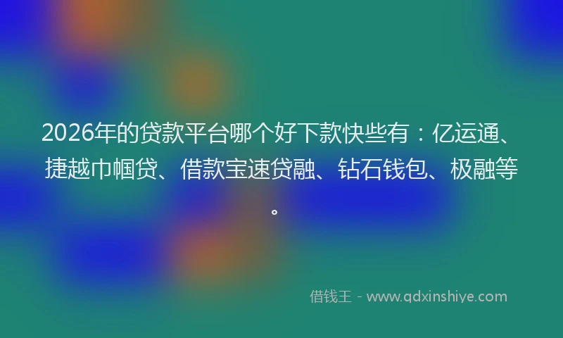 2026年的贷款平台哪个好下款快些有：亿运通、捷越巾帼贷、借款宝速贷融、钻石钱包、极融等。