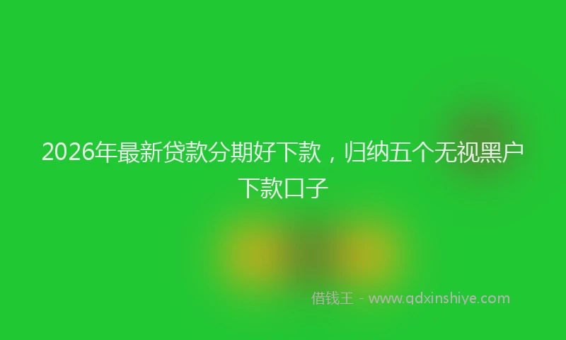 2026年最新贷款分期好下款，归纳五个无视黑户下款口子