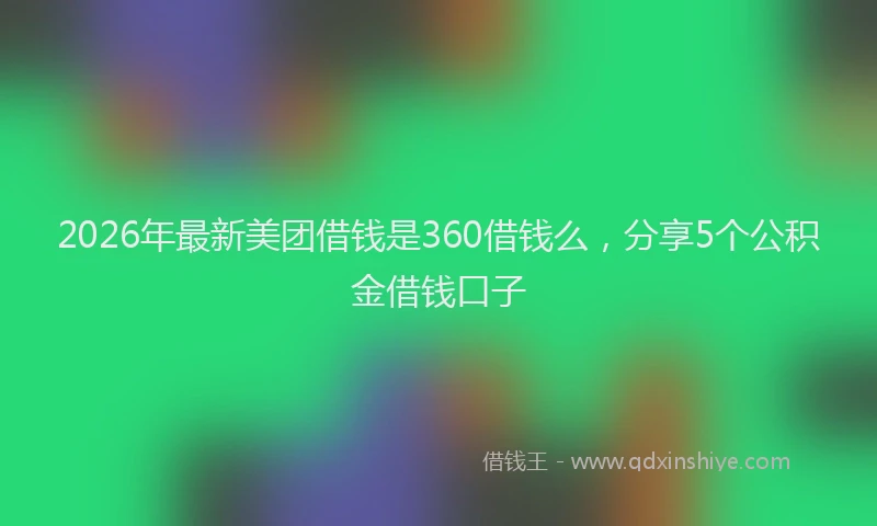 2026年最新美团借钱是360借钱么，分享5个公积金借钱口子
