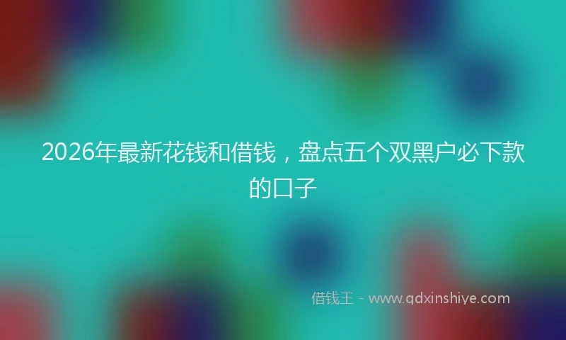 2026年最新花钱和借钱，盘点五个双黑户必下款的口子