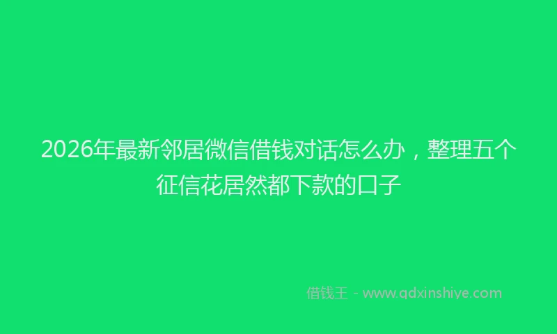 2026年最新邻居微信借钱对话怎么办，整理五个征信花居然都下款的口子