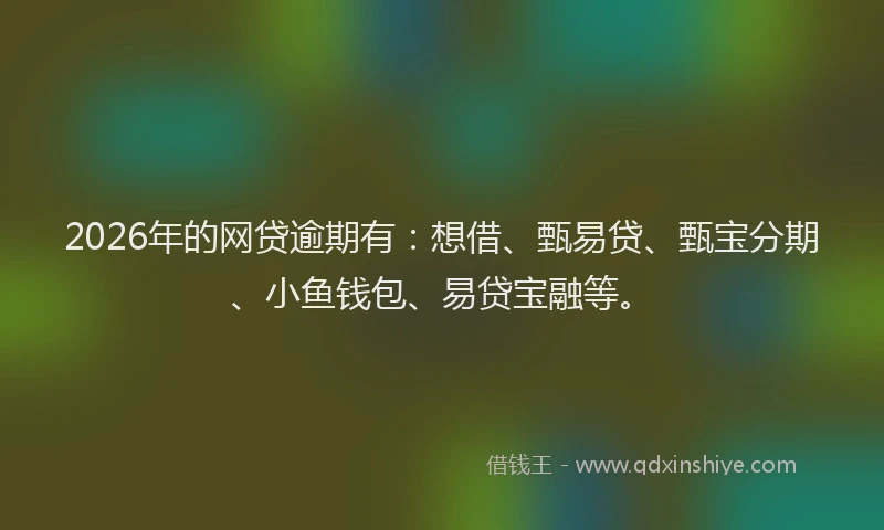 2026年的网贷逾期有：想借、甄易贷、甄宝分期、小鱼钱包、易贷宝融等。
