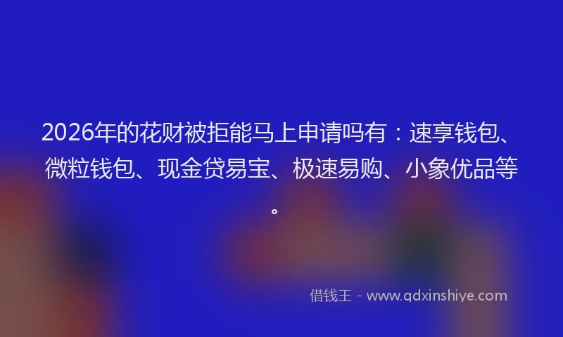2026年的花财被拒能马上申请吗有：速享钱包、微粒钱包、现金贷易宝、极速易购、小象优品等。
