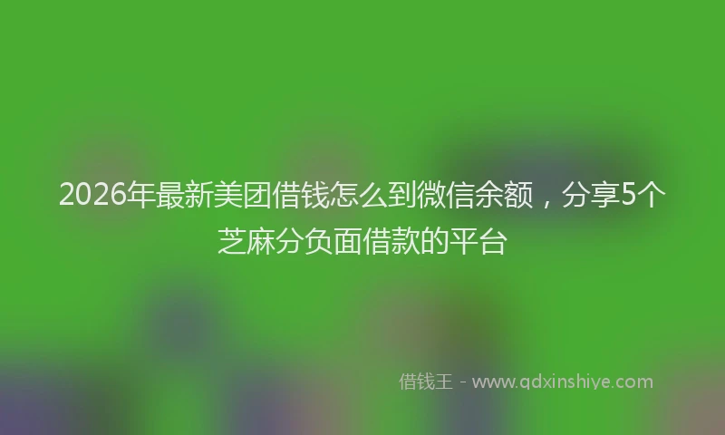 2026年最新美团借钱怎么到微信余额，分享5个芝麻分负面借款的平台