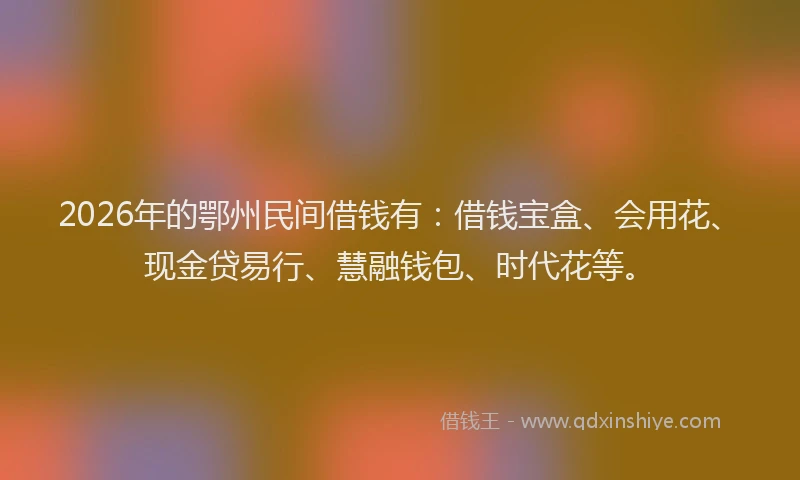 2026年的鄂州民间借钱有：借钱宝盒、会用花、现金贷易行、慧融钱包、时代花等。