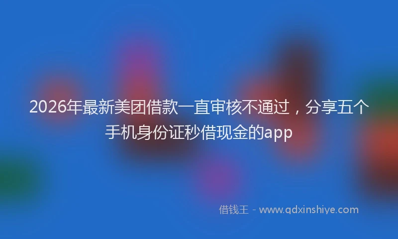 2026年最新美团借款一直审核不通过，分享五个手机身份证秒借现金的app