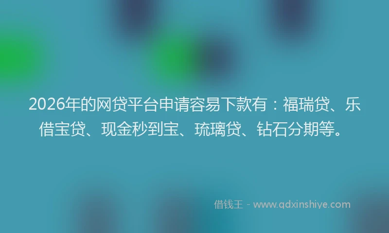 2026年的网贷平台申请容易下款有：福瑞贷、乐借宝贷、现金秒到宝、琉璃贷、钻石分期等。