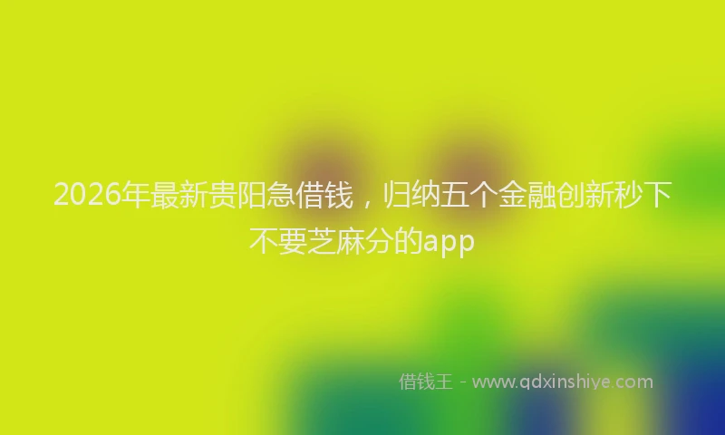 2026年最新贵阳急借钱，归纳五个金融创新秒下不要芝麻分的app