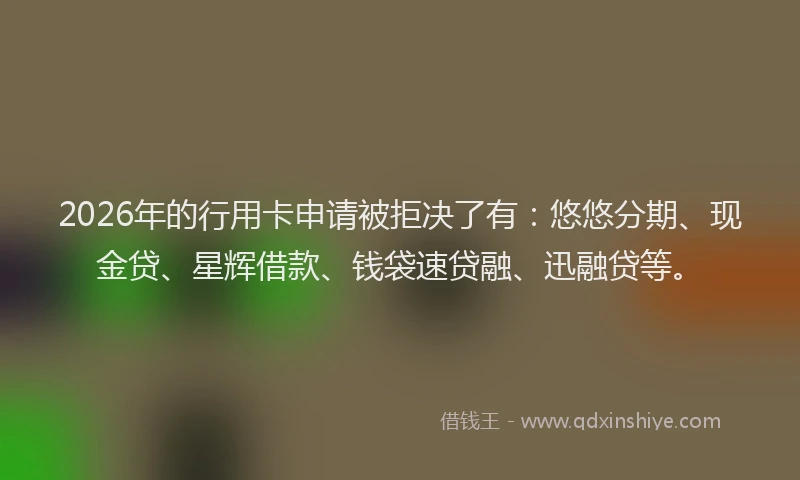 2026年的行用卡申请被拒决了有：悠悠分期、现金贷、星辉借款、钱袋速贷融、迅融贷等。