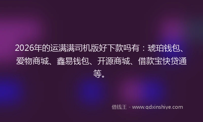 2026年的运满满司机版好下款吗有：琥珀钱包、爱物商城、鑫易钱包、开源商城、借款宝快贷通等。