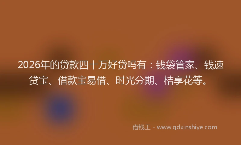2026年的贷款四十万好贷吗有：钱袋管家、钱速贷宝、借款宝易借、时光分期、桔享花等。