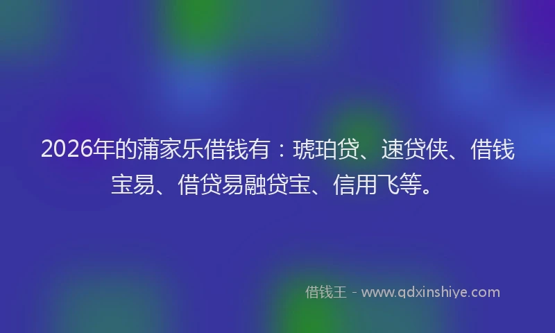 2026年的蒲家乐借钱有：琥珀贷、速贷侠、借钱宝易、借贷易融贷宝、信用飞等。