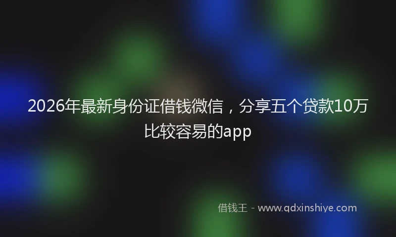 2026年最新身份证借钱微信，分享五个贷款10万比较容易的app