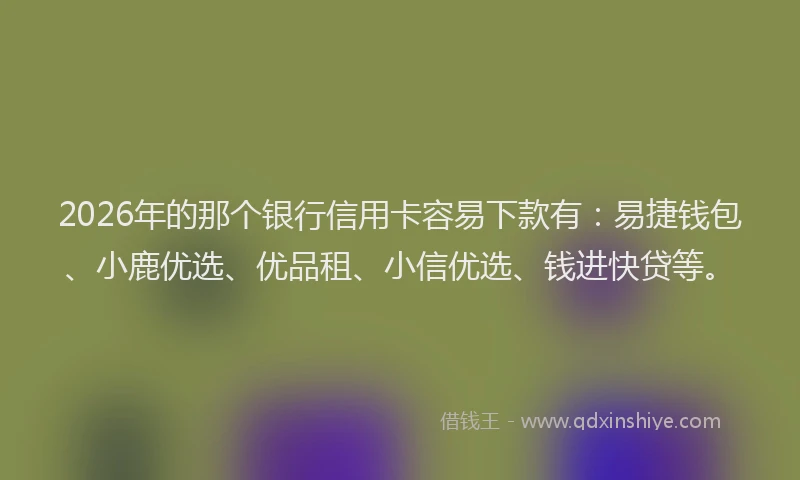 2026年的那个银行信用卡容易下款有：易捷钱包、小鹿优选、优品租、小信优选、钱进快贷等。