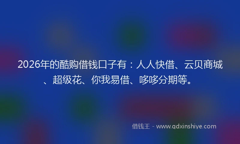 2026年的酷购借钱口子有：人人快借、云贝商城、超级花、你我易借、哆哆分期等。