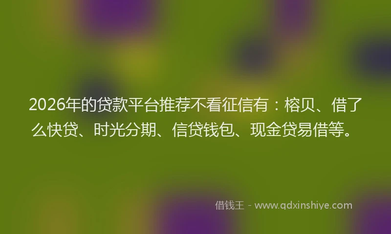 2026年的贷款平台推荐不看征信有：榕贝、借了么快贷、时光分期、信贷钱包、现金贷易借等。