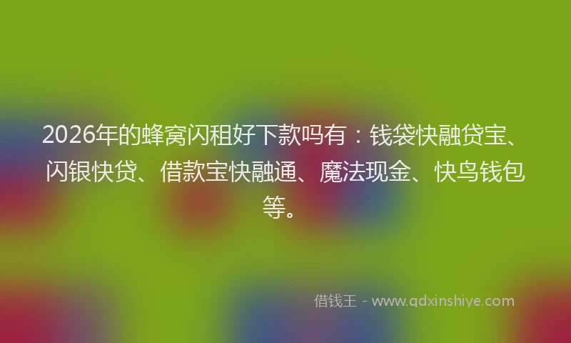 2026年的蜂窝闪租好下款吗有：钱袋快融贷宝、闪银快贷、借款宝快融通、魔法现金、快鸟钱包等。