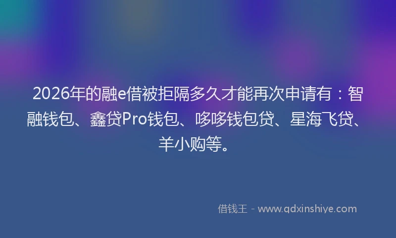 2026年的融e借被拒隔多久才能再次申请有：智融钱包、鑫贷Pro钱包、哆哆钱包贷、星海飞贷、羊小购等。