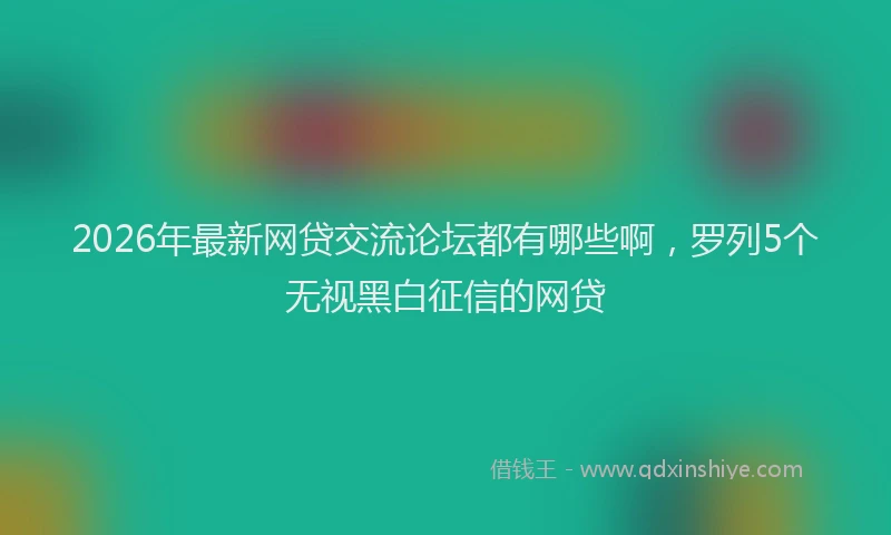 2026年最新网贷交流论坛都有哪些啊，罗列5个无视黑白征信的网贷